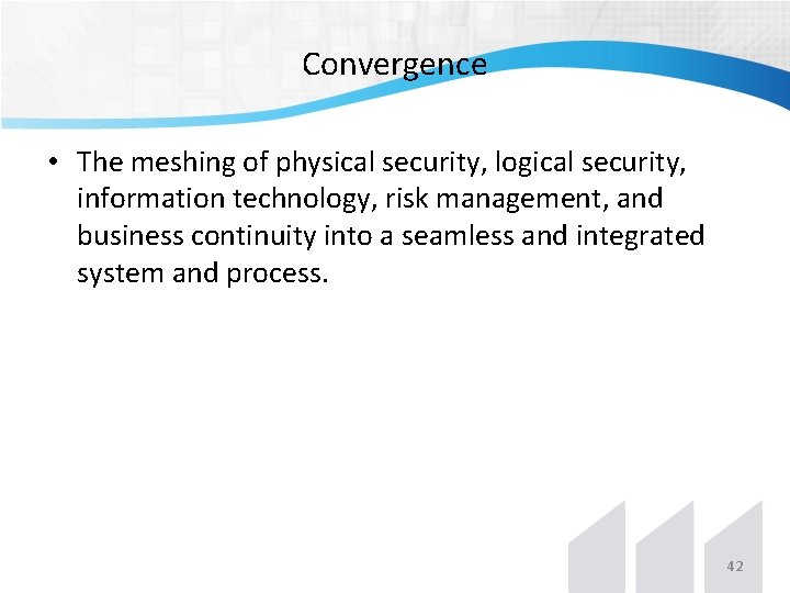 Convergence • The meshing of physical security, logical security, information technology, risk management, and Convergence • The meshing of physical security, logical security, information technology, risk management, and