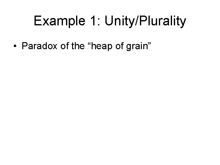 Example 1: Unity/Plurality • Paradox of the “heap of grain” 