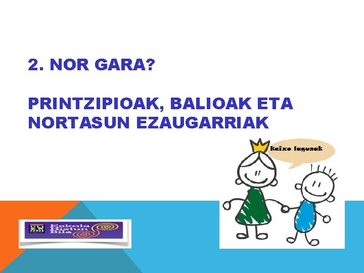 2. NOR GARA? PRINTZIPIOAK, BALIOAK ETA NORTASUN EZAUGARRIAK 2. NOR GARA? PRINTZIPIOAK, BALIOAK ETA NORTASUN EZAUGARRIAK