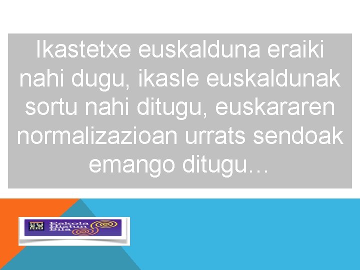 Ikastetxe euskalduna eraiki nahi dugu, ikasle euskaldunak sortu nahi ditugu, euskararen normalizazioan urrats sendoak