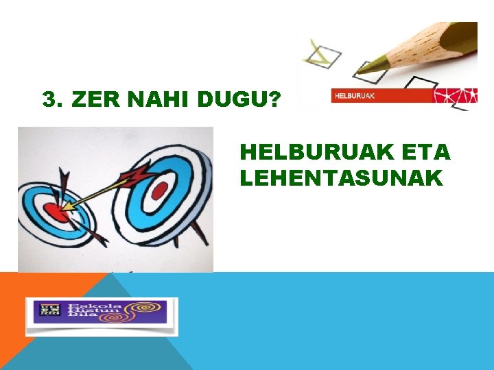 3. ZER NAHI DUGU? HELBURUAK ETA LEHENTASUNAK 3. ZER NAHI DUGU? HELBURUAK ETA LEHENTASUNAK