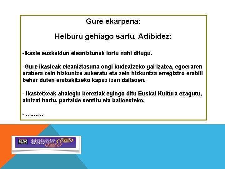 Gure ekarpena: Helburu gehiago sartu. Adibidez: -Ikasle euskaldun eleaniztunak lortu nahi ditugu. -Gure ikasleak