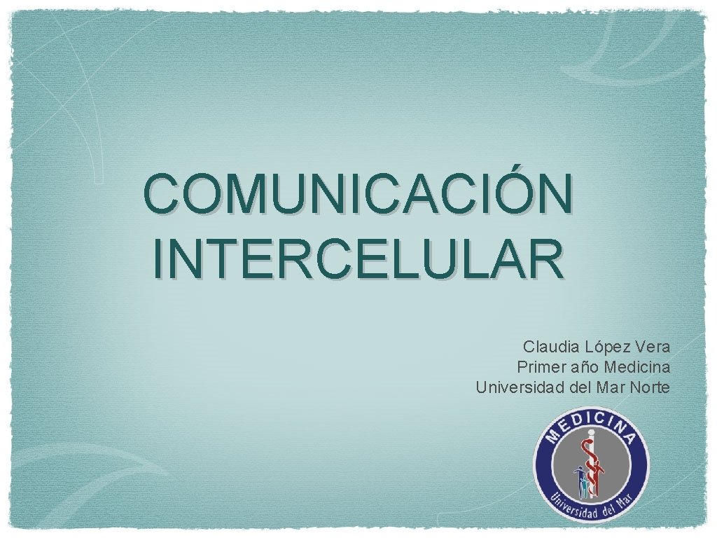 COMUNICACIÓN INTERCELULAR Claudia López Vera Primer año Medicina Universidad del Mar Norte 