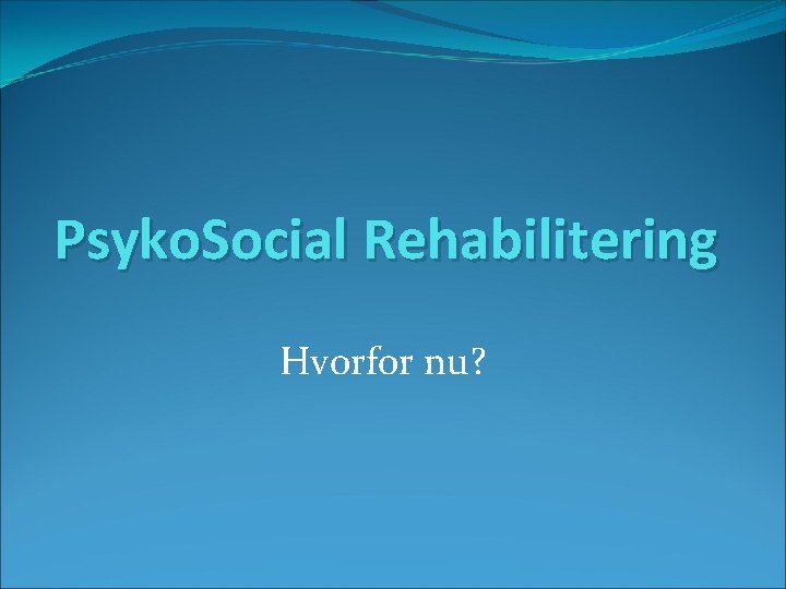 Psyko. Social Rehabilitering Hvorfor nu? 