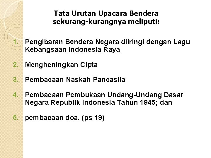 Tata Urutan Upacara Bendera sekurang-kurangnya meliputi: 1. Pengibaran Bendera Negara diiringi dengan Lagu Kebangsaan