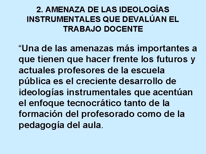 2. AMENAZA DE LAS IDEOLOGÍAS INSTRUMENTALES QUE DEVALÚAN EL TRABAJO DOCENTE “Una de las