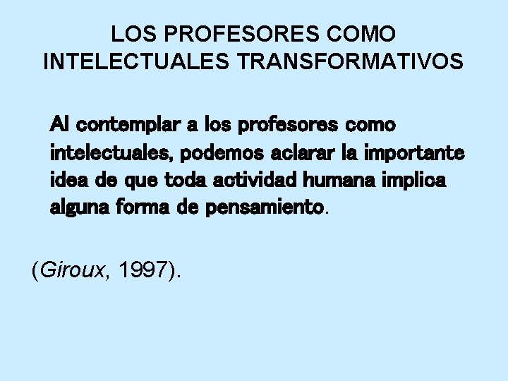 LOS PROFESORES COMO INTELECTUALES TRANSFORMATIVOS Al contemplar a los profesores como intelectuales, podemos aclarar