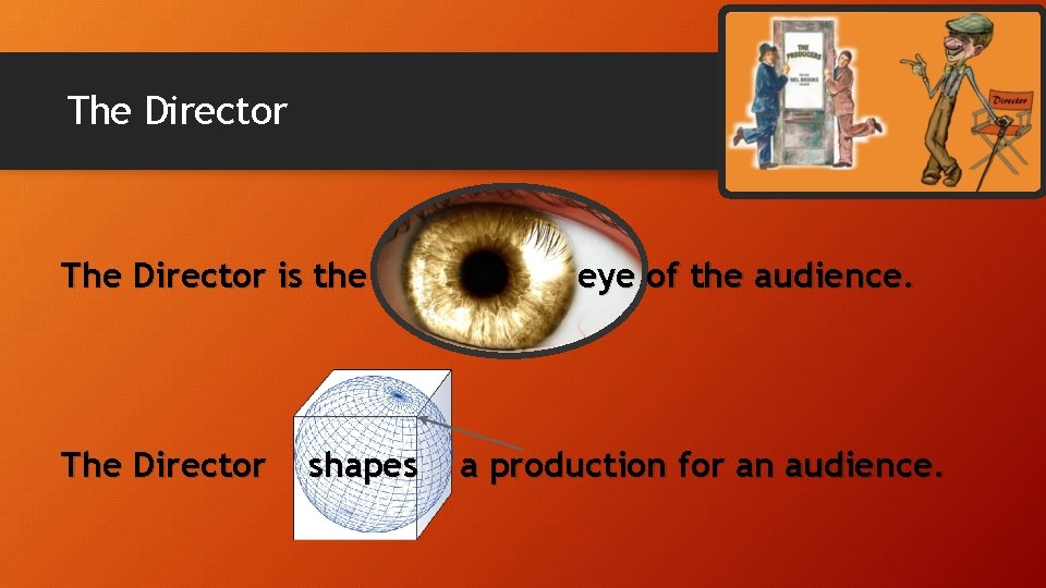 The Director is the The Director shapes eye of the audience. a production for