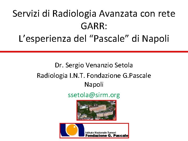 Servizi di Radiologia Avanzata con rete GARR: L’esperienza del “Pascale” di Napoli Dr. Sergio