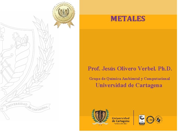 METALES Prof. Jesús Olivero Verbel. Ph. D. Grupo de Química Ambiental y Computacional Universidad