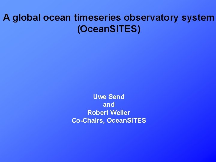 A global ocean timeseries observatory system (Ocean. SITES) Uwe Send and Robert Weller Co-Chairs,