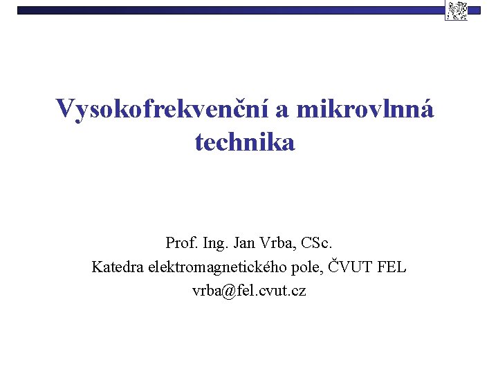 Vysokofrekvenční a mikrovlnná technika Prof. Ing. Jan Vrba, CSc. Katedra elektromagnetického pole, ČVUT FEL