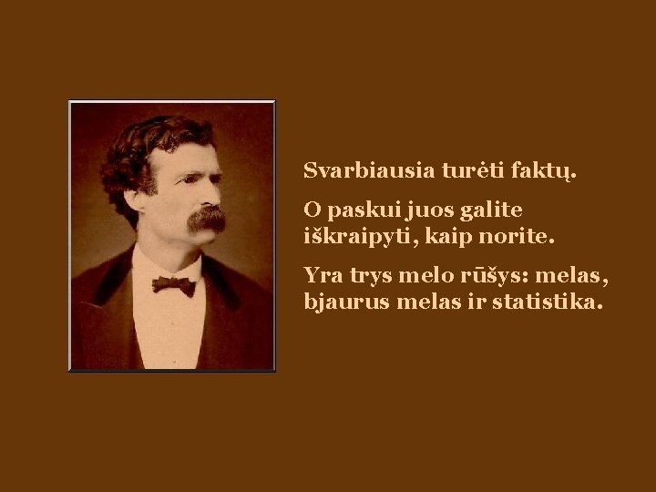 Svarbiausia turėti faktų. O paskui juos galite iškraipyti, kaip norite. Yra trys melo rūšys: