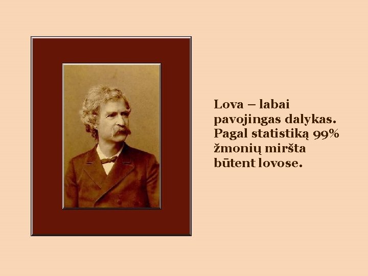 Lova – labai pavojingas dalykas. Pagal statistiką 99% žmonių miršta būtent lovose. 