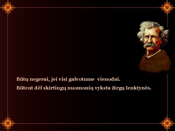 Būtų negerai, jei visi galvotume vienodai. Būtent dėl skirtingų nuomonių vyksta žirgų lenktynės. 