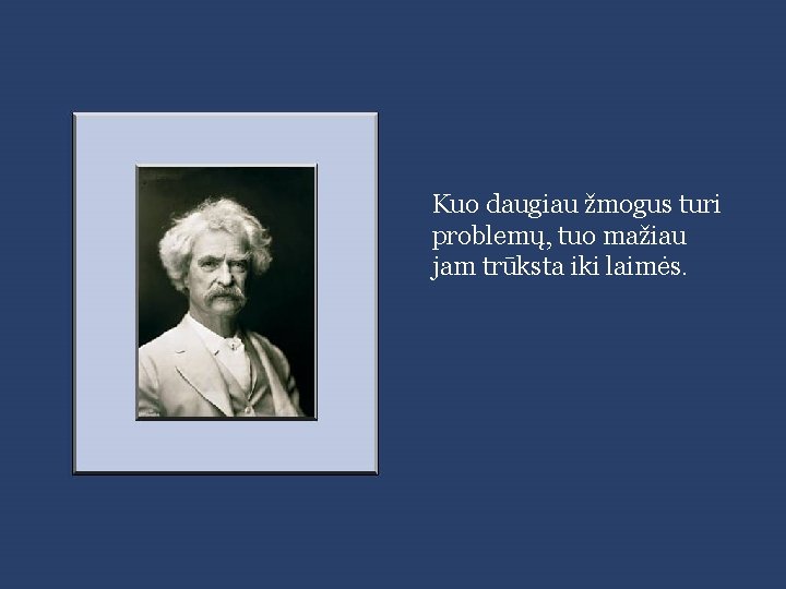 Kuo daugiau žmogus turi problemų, tuo mažiau jam trūksta iki laimės. 