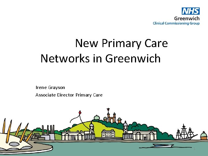 New Primary Care Networks in Greenwich Irene Grayson Associate Director Primary Care 1 