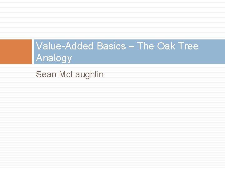 Value-Added Basics – The Oak Tree Analogy Sean Mc. Laughlin 