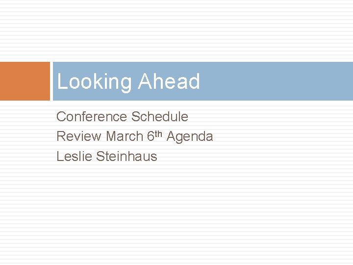 Looking Ahead Conference Schedule Review March 6 th Agenda Leslie Steinhaus 
