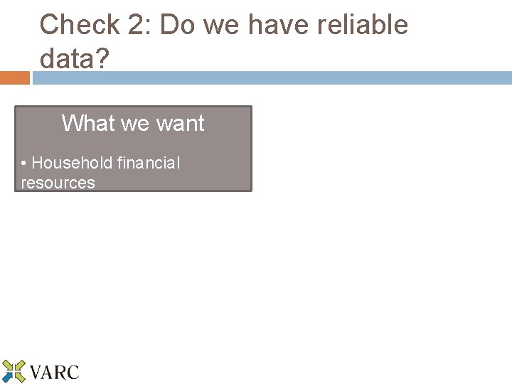 Check 2: Do we have reliable data? What we want • Household financial resources
