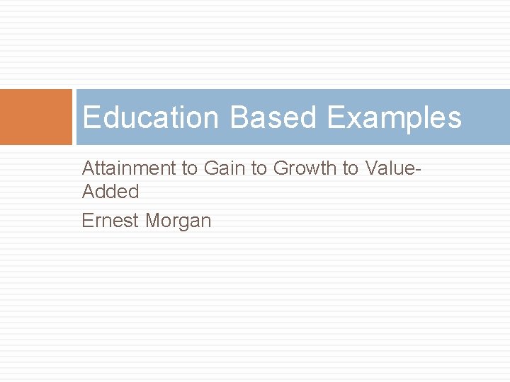 Education Based Examples Attainment to Gain to Growth to Value. Added Ernest Morgan 