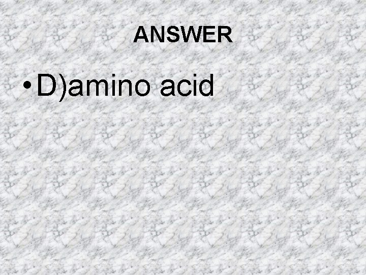 ANSWER • D)amino acid ANSWER • D)amino acid