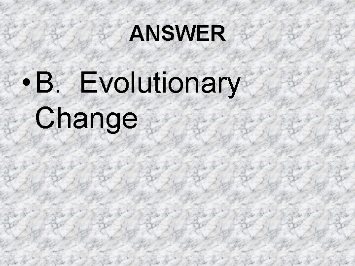 ANSWER • B. Evolutionary Change ANSWER • B. Evolutionary Change