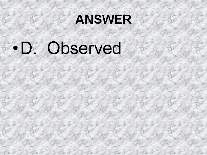 ANSWER • D. Observed ANSWER • D. Observed