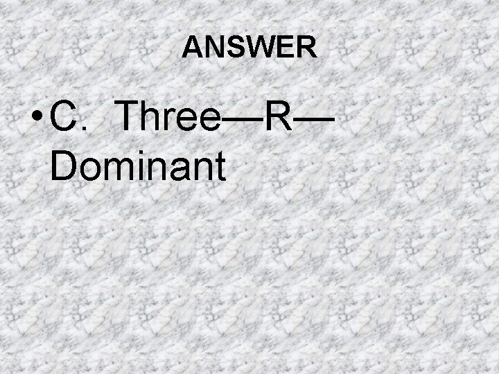 ANSWER • C. Three—R— Dominant ANSWER • C. Three—R— Dominant