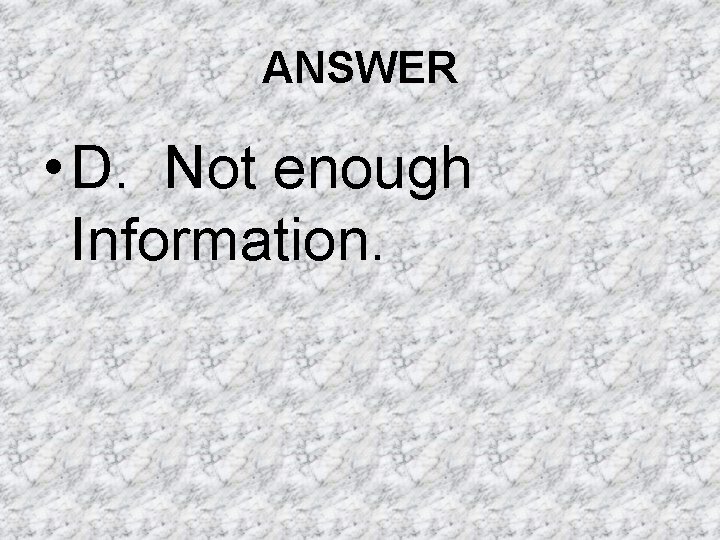 ANSWER • D. Not enough Information. ANSWER • D. Not enough Information.