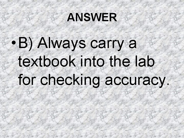 ANSWER • B) Always carry a textbook into the lab for checking accuracy. ANSWER • B) Always carry a textbook into the lab for checking accuracy.