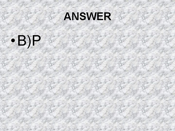 ANSWER • B)P ANSWER • B)P