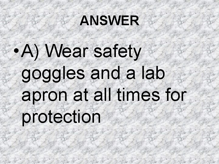 ANSWER • A) Wear safety goggles and a lab apron at all times for ANSWER • A) Wear safety goggles and a lab apron at all times for