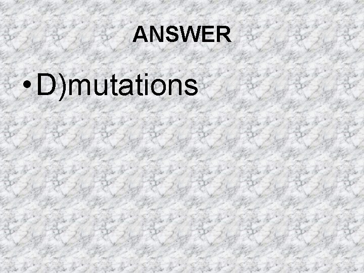 ANSWER • D)mutations ANSWER • D)mutations
