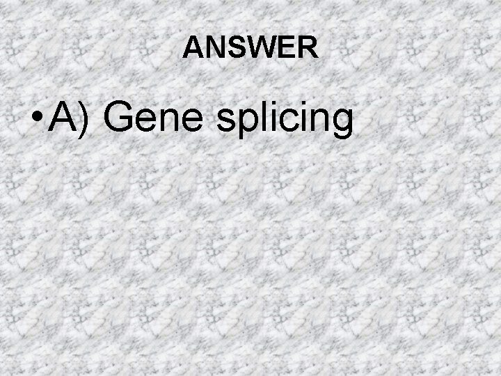 ANSWER • A) Gene splicing ANSWER • A) Gene splicing