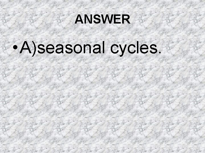 ANSWER • A)seasonal cycles. ANSWER • A)seasonal cycles.
