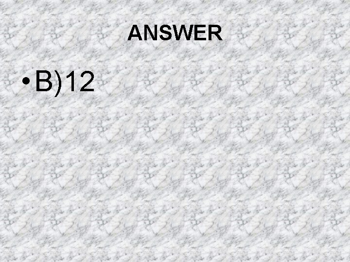 ANSWER • B)12 ANSWER • B)12