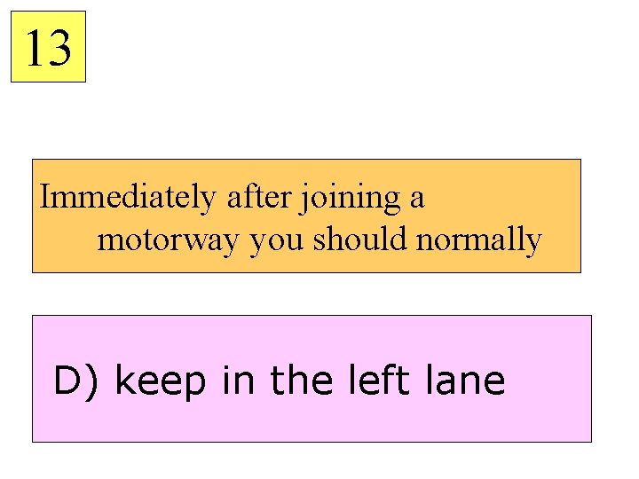 13 Immediately after joining a motorway you should normally D) keep in the left