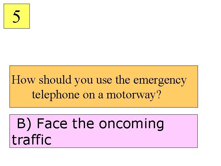 5 How should you use the emergency telephone on a motorway? B) Face the