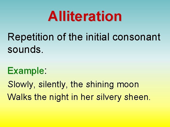 Alliteration Repetition of the initial consonant sounds. Example: Slowly, silently, the shining moon Walks