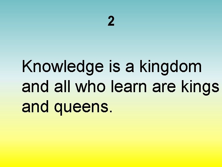 2 Knowledge is a kingdom and all who learn are kings and queens. 