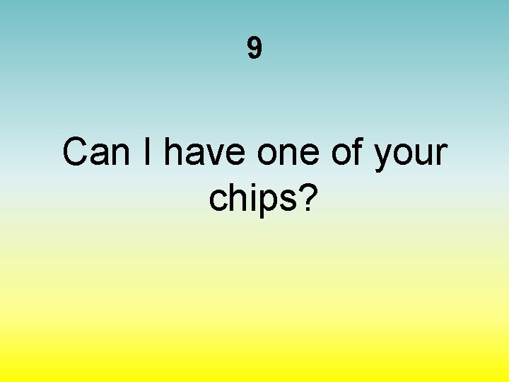 9 Can I have one of your chips? 