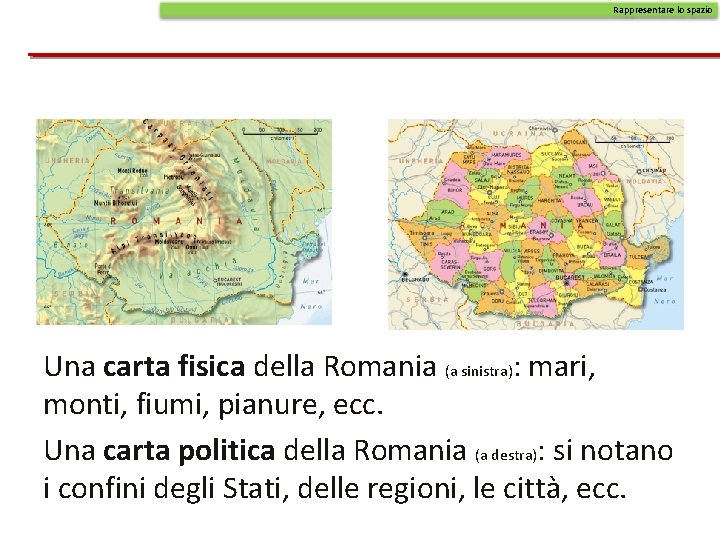 Rappresentare lo spazio Una carta fisica della Romania (a sinistra): mari, monti, fiumi, pianure,
