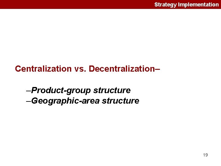 Strategy Implementation Centralization vs. Decentralization– –Product-group structure –Geographic-area structure 19 Strategy Implementation Centralization vs. Decentralization– –Product-group structure –Geographic-area structure 19
