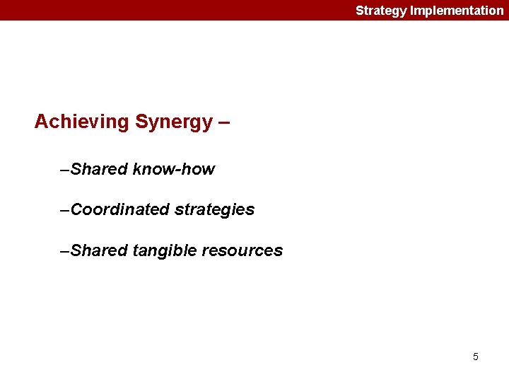 Strategy Implementation Achieving Synergy – –Shared know-how –Coordinated strategies –Shared tangible resources 5 Strategy Implementation Achieving Synergy – –Shared know-how –Coordinated strategies –Shared tangible resources 5