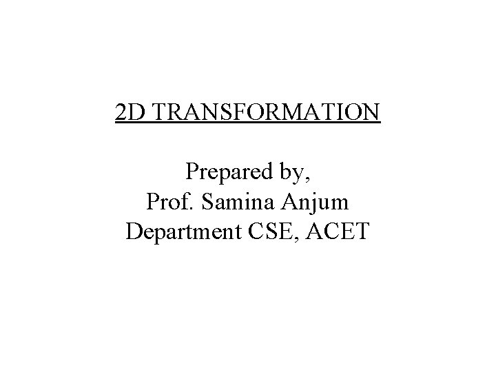 2 D TRANSFORMATION Prepared by, Prof. Samina Anjum Department CSE, ACET 