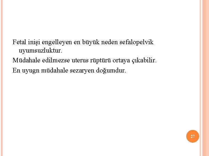 Fetal inişi engelleyen en büyük neden sefalopelvik uyumsuzluktur. Müdahale edilmezse uterus rüptürü ortaya çıkabilir.