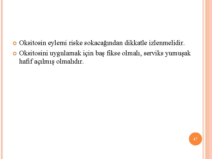 Oksitosin eylemi riske sokacağından dikkatle izlenmelidir. Oksitosini uygulamak için baş fikse olmalı, serviks yumuşak