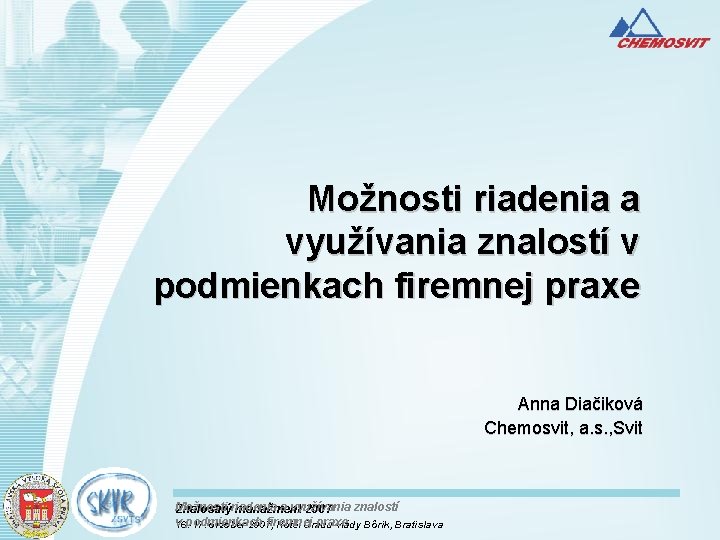 Možnosti riadenia a využívania znalostí v podmienkach firemnej praxe Anna Diačiková Chemosvit, a. s.