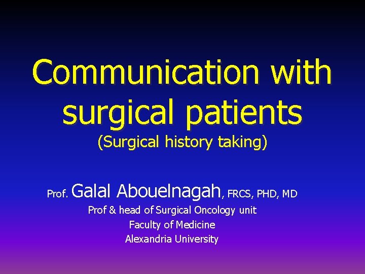 Communication with surgical patients (Surgical history taking) Prof. Galal Abouelnagah, FRCS, PHD, MD Prof